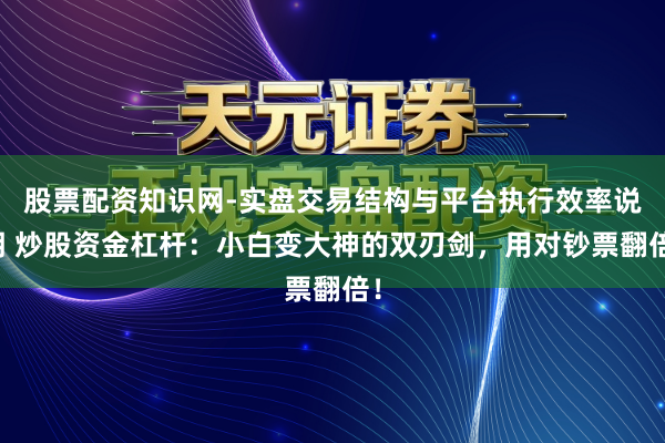 股票配资知识网-实盘交易结构与平台执行效率说明 炒股资金杠杆：小白变大神的双刃剑，用对钞票翻倍！