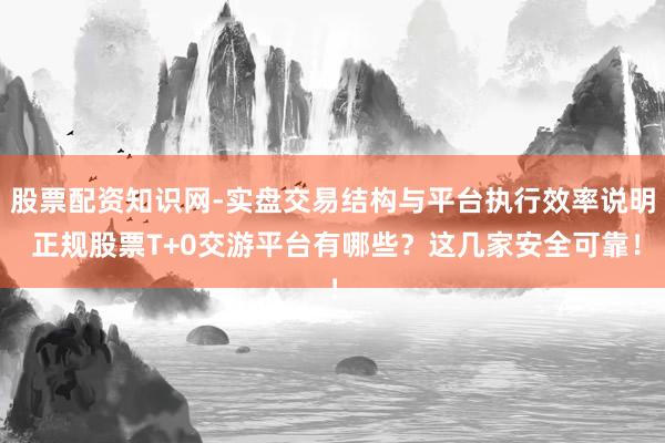 股票配资知识网-实盘交易结构与平台执行效率说明 正规股票T+0交游平台有哪些？这几家安全可靠！