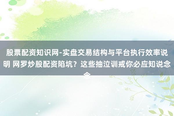 股票配资知识网-实盘交易结构与平台执行效率说明 网罗炒股配资陷坑？这些抽泣训戒你必应知说念