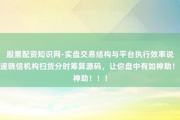 股票配资知识网-实盘交易结构与平台执行效率说明 邃晓信机构扫货分时筹算源码，让你盘中有如神助！！！