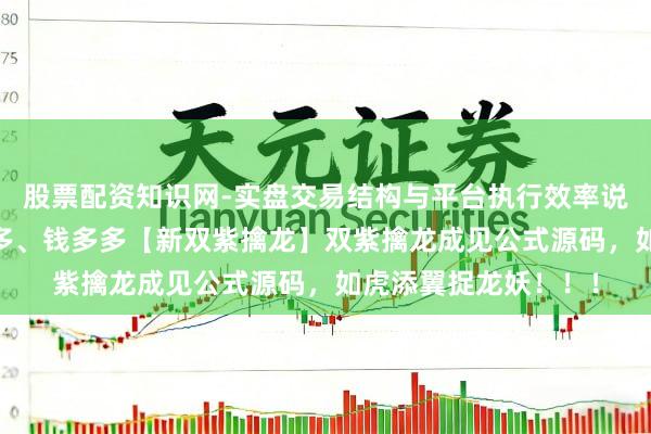 股票配资知识网-实盘交易结构与平台执行效率说明 破解懂牛、股多多、钱多多【新双紫擒龙】双紫擒龙成见公式源码，如虎添翼捉龙妖！！！