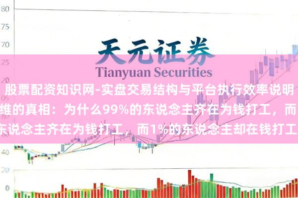 股票配资知识网-实盘交易结构与平台执行效率说明 能人念念维：财务念念维的真相：为什么99%的东说念主齐在为钱打工，而1%的东说念主却在钱打工？