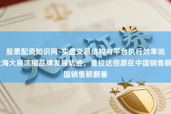 股票配资知识网-实盘交易结构与平台执行效率说明 上海大展浓缩品牌发展轨迹，普拉达但愿在中国销售额翻番