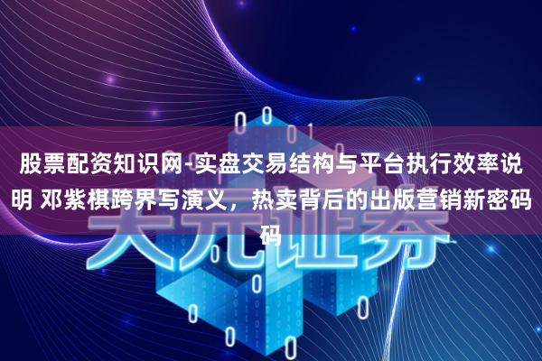 股票配资知识网-实盘交易结构与平台执行效率说明 邓紫棋跨界写演义，热卖背后的出版营销新密码