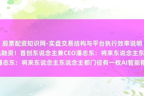 股票配资知识网-实盘交易结构与平台执行效率说明 原子埃尔得到数千万元融资！首创东说念主兼CEO潘志东：将来东说念主东说念主都门径有一枚AI智能箝制