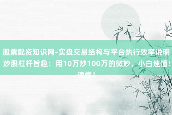 股票配资知识网-实盘交易结构与平台执行效率说明 炒股杠杆旨趣：用10万炒100万的微妙，小白速懂！