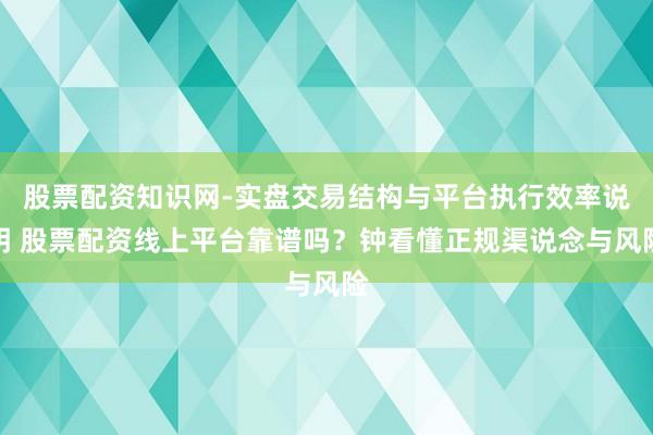 股票配资知识网-实盘交易结构与平台执行效率说明 股票配资线上平台靠谱吗？钟看懂正规渠说念与风险
