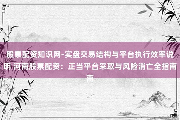 股票配资知识网-实盘交易结构与平台执行效率说明 河南股票配资：正当平台采取与风险消亡全指南