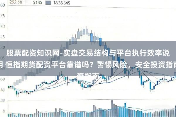 股票配资知识网-实盘交易结构与平台执行效率说明 恒指期货配资平台靠谱吗？警惕风险，安全投资指南