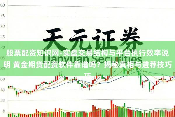 股票配资知识网-实盘交易结构与平台执行效率说明 黄金期货配资软件靠谱吗？揭秘真相与遴荐技巧