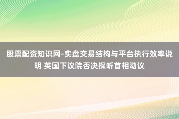 股票配资知识网-实盘交易结构与平台执行效率说明 英国下议院否决探听首相动议
