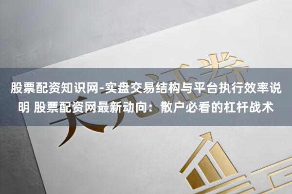 股票配资知识网-实盘交易结构与平台执行效率说明 股票配资网最新动向：散户必看的杠杆战术