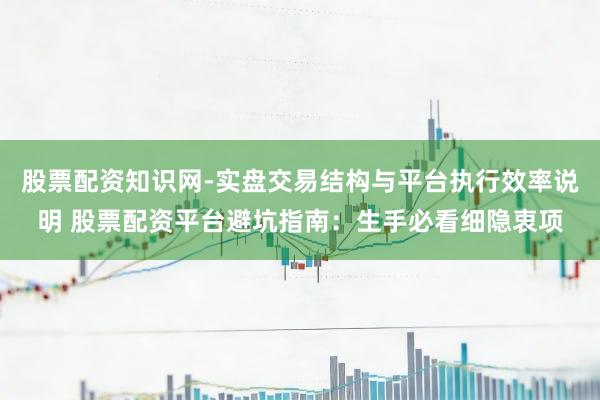 股票配资知识网-实盘交易结构与平台执行效率说明 股票配资平台避坑指南：生手必看细隐衷项