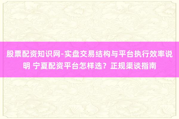 股票配资知识网-实盘交易结构与平台执行效率说明 宁夏配资平台怎样选？正规渠谈指南