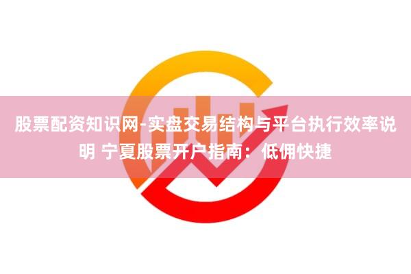 股票配资知识网-实盘交易结构与平台执行效率说明 宁夏股票开户指南：低佣快捷