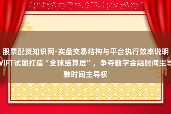股票配资知识网-实盘交易结构与平台执行效率说明 SWIFT试图打造“全球结算层”，争夺数字金融时间主导权
