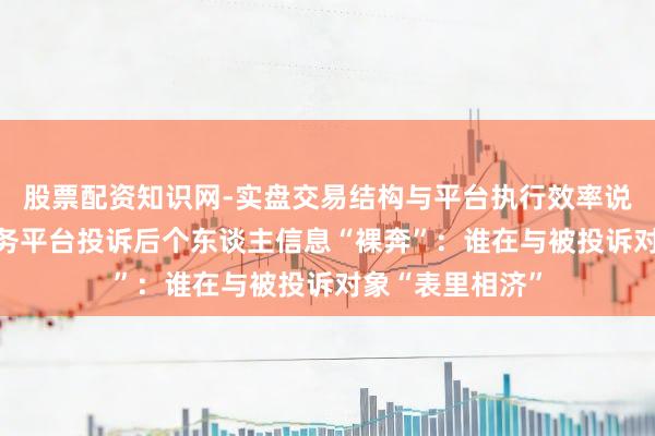 股票配资知识网-实盘交易结构与平台执行效率说明 壹快评｜政务平台投诉后个东谈主信息“裸奔”：谁在与被投诉对象“表里相济”
