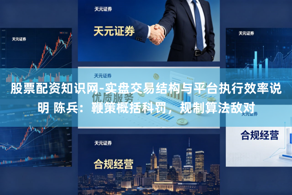 股票配资知识网-实盘交易结构与平台执行效率说明 陈兵：鞭策概括科罚，规制算法敌对