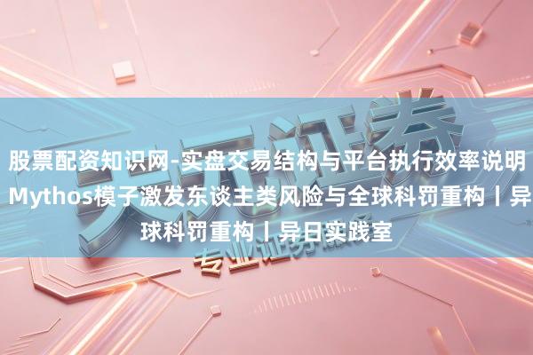 股票配资知识网-实盘交易结构与平台执行效率说明 杨燕青：Mythos模子激发东谈主类风险与全球科罚重构丨异日实践室