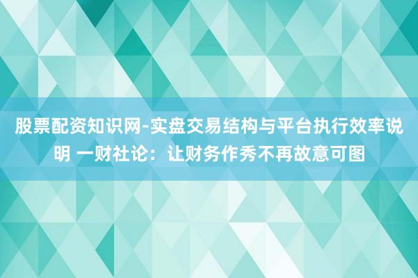 股票配资知识网-实盘交易结构与平台执行效率说明 一财社论：让财务作秀不再故意可图