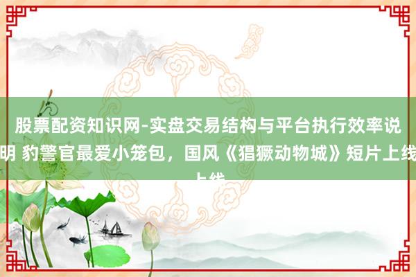 股票配资知识网-实盘交易结构与平台执行效率说明 豹警官最爱小笼包，国风《猖獗动物城》短片上线
