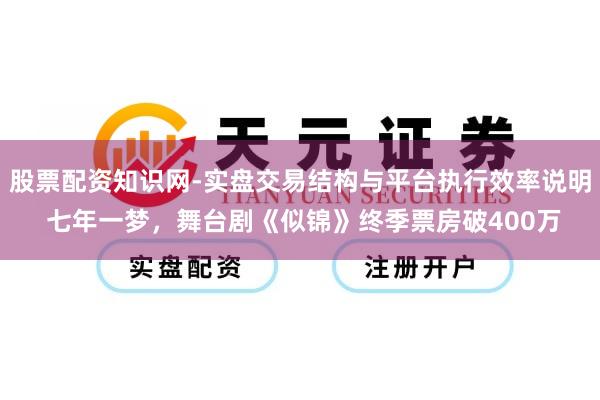 股票配资知识网-实盘交易结构与平台执行效率说明 七年一梦，舞台剧《似锦》终季票房破400万