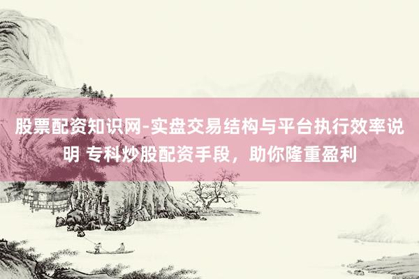 股票配资知识网-实盘交易结构与平台执行效率说明 专科炒股配资手段，助你隆重盈利