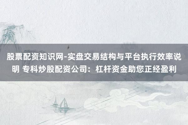 股票配资知识网-实盘交易结构与平台执行效率说明 专科炒股配资公司：杠杆资金助您正经盈利
