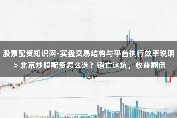 股票配资知识网-实盘交易结构与平台执行效率说明 > 北京炒股配资怎么选？销亡这坑，收益翻倍