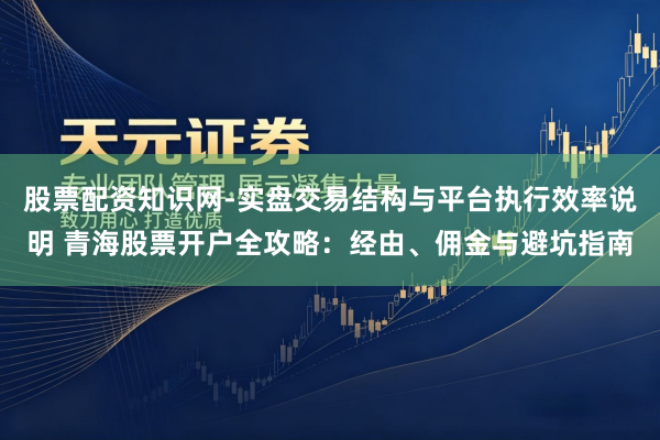 股票配资知识网-实盘交易结构与平台执行效率说明 青海股票开户全攻略：经由、佣金与避坑指南