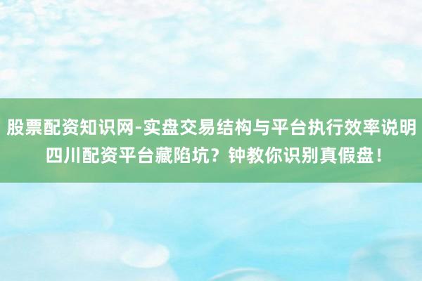 股票配资知识网-实盘交易结构与平台执行效率说明 四川配资平台藏陷坑？钟教你识别真假盘！