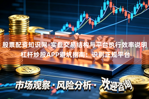 股票配资知识网-实盘交易结构与平台执行效率说明 杠杆炒股APP避坑指南：识别正规平台