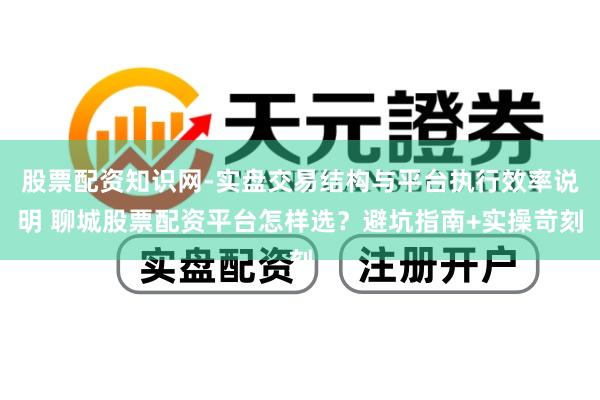 股票配资知识网-实盘交易结构与平台执行效率说明 聊城股票配资平台怎样选？避坑指南+实操苛刻