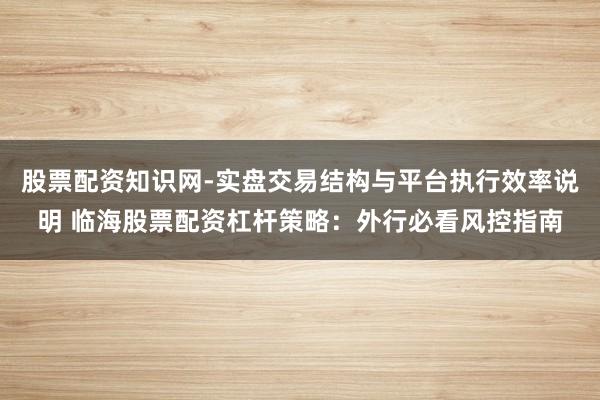 股票配资知识网-实盘交易结构与平台执行效率说明 临海股票配资杠杆策略：外行必看风控指南