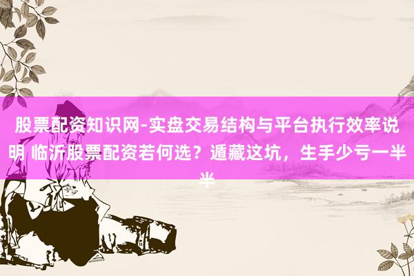 股票配资知识网-实盘交易结构与平台执行效率说明 临沂股票配资若何选？遁藏这坑，生手少亏一半