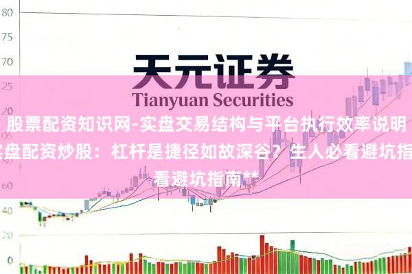 股票配资知识网-实盘交易结构与平台执行效率说明 **实盘配资炒股：杠杆是捷径如故深谷？生人必看避坑指南**