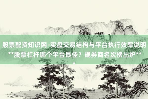 股票配资知识网-实盘交易结构与平台执行效率说明 **股票杠杆哪个平台最佳？规券商名次榜出炉**