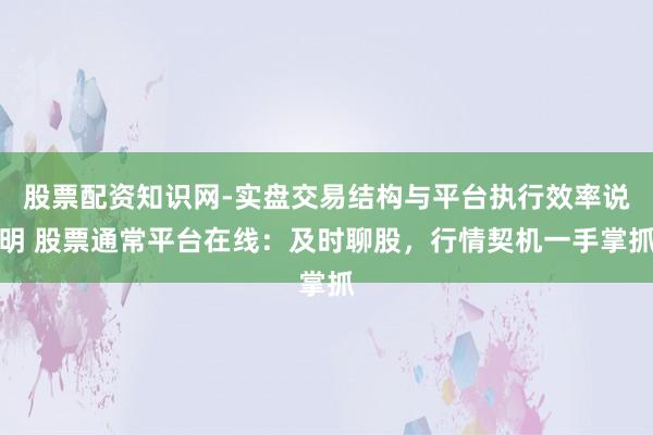 股票配资知识网-实盘交易结构与平台执行效率说明 股票通常平台在线：及时聊股，行情契机一手掌抓
