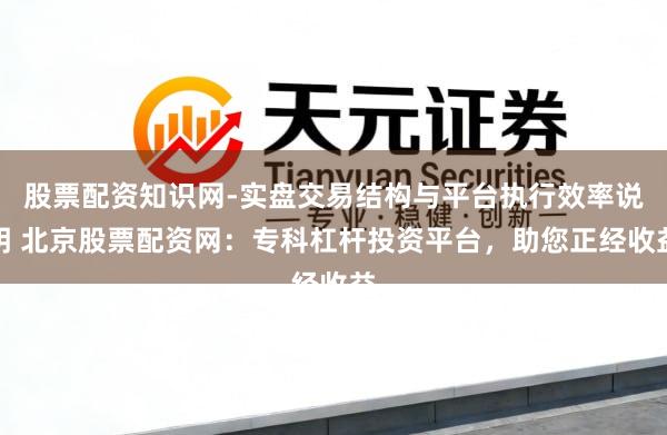 股票配资知识网-实盘交易结构与平台执行效率说明 北京股票配资网：专科杠杆投资平台，助您正经收益